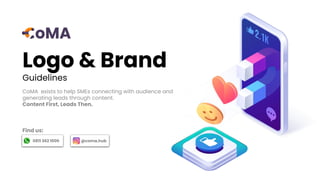 @coma.hub
0811 362 1000
Logo & Brand
Guidelines
CoMA exists to help SMEs connecting with audience and
generating leads through content.
Content First, Leads Then.
Find us:
 