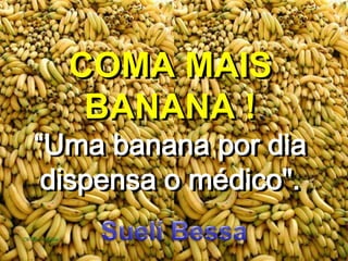 COMA MAIS
BANANA !
“Uma banana por dia
dispensa o médico".
 