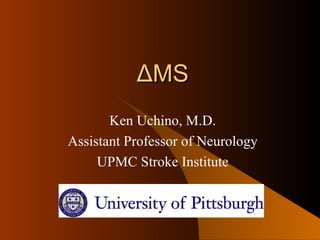 ΔMS
       Ken Uchino, M.D.
Assistant Professor of Neurology
     UPMC Stroke Institute
 