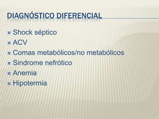 DIAGNÓSTICO DIFERENCIAL

 Shock séptico
 ACV

 Comas metabólicos/no metabólicos

 Sindrome nefrótico

 Anemia

 Hipotermia
 