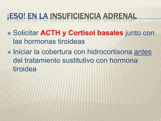 ¡ESO! EN LA INSUFICIENCIA ADRENAL

 Solicitar ACTH y Cortisol basales junto con
  las hormonas tiroideas
 Iniciar la cobertura con hidrocortisona antes
  del tratamiento sustitutivo con hormona
  tiroidea
 