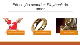 Educação sexual = Playback do
amor
amizade ≠ instrumentalização compromisso ≠ aventura desejo ≠ dominação
 