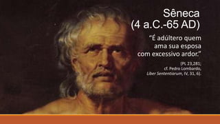 Sêneca
(4 a.C.-65 AD)
“É adúltero quem
ama sua esposa
com excessivo ardor.”
(PL 23,281;
cf. Pedro Lombardo,
Liber Sententiarum, IV, 31, 6).
 