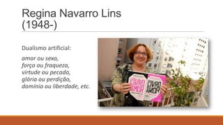 Regina Navarro Lins
(1948-)
Dualismo artificial:
amor ou sexo,
força ou fraqueza,
virtude ou pecado,
glória ou perdição,
domínio ou liberdade, etc.
 