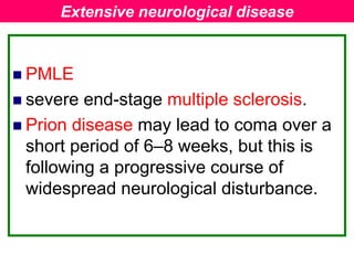  PMLE
 severe end-stage multiple sclerosis.
 Prion disease may lead to coma over a
short period of 6–8 weeks, but this is
following a progressive course of
widespread neurological disturbance.
Extensive neurological disease
 