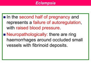  In the second half of pregnancy and
represents a failure of autoregulation,
with raised blood pressure.
 Neuropathologically: there are ring
haemorrhages around occluded small
vessels with fibrinoid deposits.
Eclampsia
 