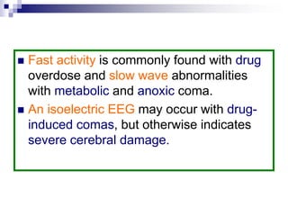  Fast activity is commonly found with drug
overdose and slow wave abnormalities
with metabolic and anoxic coma.
 An isoelectric EEG may occur with drug-
induced comas, but otherwise indicates
severe cerebral damage.
 