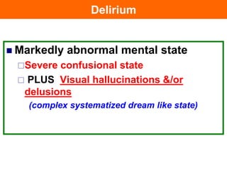 Delirium
 Markedly abnormal mental state
Severe confusional state
 PLUS Visual hallucinations &/or
delusions
(complex systematized dream like state)
 