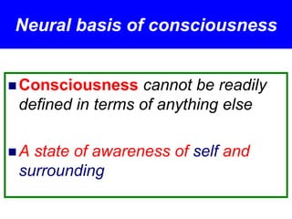 Neural basis of consciousness
 Consciousness cannot be readily
defined in terms of anything else
 A state of awareness of self and
surrounding
 