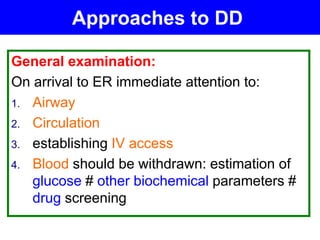 Approaches to DD
General examination:
On arrival to ER immediate attention to:
1. Airway
2. Circulation
3. establishing IV access
4. Blood should be withdrawn: estimation of
glucose # other biochemical parameters #
drug screening
 