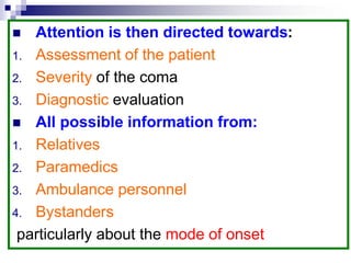  Attention is then directed towards:
1. Assessment of the patient
2. Severity of the coma
3. Diagnostic evaluation
 All possible information from:
1. Relatives
2. Paramedics
3. Ambulance personnel
4. Bystanders
particularly about the mode of onset
 