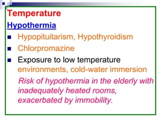 Temperature
Hypothermia
 Hypopituitarism, Hypothyroidism
 Chlorpromazine
 Exposure to low temperature
environments, cold-water immersion
Risk of hypothermia in the elderly with
inadequately heated rooms,
exacerbated by immobility.
 