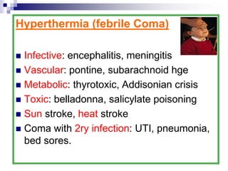 Hyperthermia (febrile Coma)
 Infective: encephalitis, meningitis
 Vascular: pontine, subarachnoid hge
 Metabolic: thyrotoxic, Addisonian crisis
 Toxic: belladonna, salicylate poisoning
 Sun stroke, heat stroke
 Coma with 2ry infection: UTI, pneumonia,
bed sores.
 