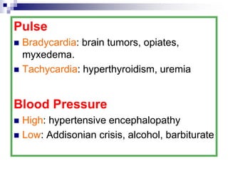 Pulse
 Bradycardia: brain tumors, opiates,
myxedema.
 Tachycardia: hyperthyroidism, uremia
Blood Pressure
 High: hypertensive encephalopathy
 Low: Addisonian crisis, alcohol, barbiturate
 