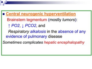  Central neurogenic hyperventilation
Brainstem tegmentum (mostly tumors):
↑ PO2, ↓ PCO2, and
Respiratory alkalosis in the absence of any
evidence of pulmonary disease
Sometimes complicates hepatic encephalopathy
 