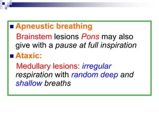  Apneustic breathing
Brainstem lesions Pons may also
give with a pause at full inspiration
 Ataxic:
Medullary lesions: irregular
respiration with random deep and
shallow breaths
 