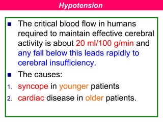  The critical blood flow in humans
required to maintain effective cerebral
activity is about 20 ml/100 g/min and
any fall below this leads rapidly to
cerebral insufficiency.
 The causes:
1. syncope in younger patients
2. cardiac disease in older patients.
Hypotension
 