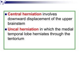  Central herniation involves
downward displacement of the upper
brainstem
 Uncal herniation in which the medial
temporal lobe herniates through the
tentorium
 