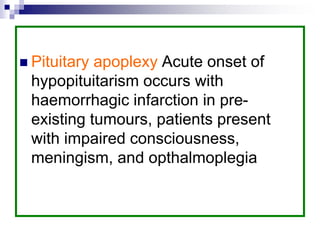  Pituitary apoplexy Acute onset of
hypopituitarism occurs with
haemorrhagic infarction in pre-
existing tumours, patients present
with impaired consciousness,
meningism, and opthalmoplegia
 