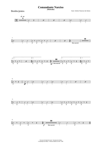 ÷ 42
q»¡¡§
4
Û Œ ‘ ‘ ‘ | Û Û
÷ ..
11
| Û Û
J
Û ‰
J
Û ‰
J
Û ‰ Û ‘ ‘
Rtm marcial
13
÷ .. .. ..
31 1.
J
Û ‰
J
Û ‰ ‘
2.
J
Û ‰
J
Û ‰
J
Û ‰ Œ
F Rtm marcial
30 1.
J
Û ‰
J
Û ‰
J
Û ‰ Œ
2.
J
Û ‰
J
Û ‰
÷
ƒ
68
J
Û ‰ Œ Û Û | Û Û | Û Û ‘ ‘
÷
76
Û
J
Û ‰ Û Û | Û Û |
J
Û ‰
J
Û ‰
J
Û ‰
J
Û ‰
J
Û ‰ Œ
÷ .. ..
84
J
Û ‰
J
Û ‰
J
Û ‰ Œ
f Rtm marcial
30
Û Û
J
Û ‰ Œ
Governo do Estado do Ceará - Secretaria da Cultura
Coordenação de Música - Partitura editada em Abril / 2005
(Dobrado)
Autor: Antônio Francisco dos Santos
Comandante Narciso
Bombo/pratos
 