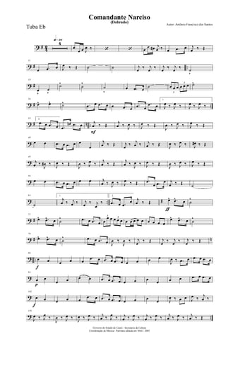 ? #
4
2
q»¡¡§
4
œ
œ œ J
œ ‰ ‘ ‘ œ
œ œ# j
œ ‰ œ .œ œ j
œ ‰ Œ
? # ..
11
œ .œ œ J
œ ‰ Œ ˙ ˙ j
œ
‰ j
œ
‰ j
œ
‰ j
œ
‰
˙
v
? #
18
œ
v
œ
v
˙^
˙
^
˙
v
œ .œ œ
˙
3
œ œ œ
3
œ œ œ ˙^
? # ..
26
œ^ œ^ ˙^ .œ œ .œ œ œ .œ œ
.œ œ
.œ œ
1.
J
œ ‰ J
œ ‰ J
œ ‰ J
œ ‰
? # n ..
33 2.
.œ œ .œ œ .œ
œn .œ œ
F
j
œ ‰ Œ
j
œ ‰
J
œ ‰ J
œ ‰ Œ
J
œ ‰ J
œ ‰ J
œ ‰ Œ
?
40
œ œ .œ œ .œ œ œ
œ
j
œ ‰ Œ j
œ
‰ j
œ ‰ j
œ ‰ Œ
J
œ ‰ J
œ ‰ J
œ# ‰ Œ
?
48
j
œ ‰
J
œ# ‰
J
œ ‰ Œ
J
œ ‰ J
œ ‰
j
œ ‰ Œ
j
œ ‰
J
œ ‰ J
œ ‰ Œ
J
œ ‰ J
œ ‰ J
œ ‰ Œ
?
56
œ œ .œ œ .œ œ œ œ j
œ ‰
J
œ ‰ J
œ ‰ Œ .œ
œ .œ œ j
œ ‰ Œ
˙
? .. #
64
˙
1.
j
œ ‰ j
œ ‰ j
œ ‰ j
œ
‰
2.
.œ œ .œ
œ
ƒ
j
œ ‰ Œ œ^ .œ^ œ ˙
^
? #
71
œ^ .œ^ œ ˙
^ .œ œ .œ œ
3
œ
œ œ 3
œ œ œ œ œ œ œ œ œ œ œ œ
œ^ .œ^ œ ˙
^
? # n
79
œ^ .œ^ œ ˙
^ .œ œ .œ œ J
œ ‰
J
œ ‰ j
œ
‰ Œ j
œ
‰ j
œ
‰ j
œ
‰ Œ
? ..
f
86
œ œ œ œ œ
.œ œ .œ œ .œ œ œ œ œ œ
J
œ ‰ .œ œ .œ œ .œ œ
?
p
94
œ œ
œ œ œ œ .œ œ .œ œ œ œ œ
œ œ œ .œ œ .œ œ
?
f
102
œ œ œ œ œ
.œ œ .œ œ .œ œ œ œ œ
œ J
œ ‰ œ œ J
œ ‰
j
œ ‰
? ..
110
J
œ ‰ J
œ ‰
J
œ ‰ J
œ ‰
J
œ ‰ J
œ ‰ j
œ ‰ J
œ ‰ j
œ ‰ J
œ ‰ j
œ ‰ J
œ ‰ j
œ ‰ J
œ ‰ j
œ ‰ Œ
Governo do Estado do Ceará - Secretaria da Cultura
Coordenação de Música - Partitura editada em Abril / 2005
(Dobrado)
Autor: Antônio Francisco dos Santos
Comandante Narciso
Tuba Eb
 