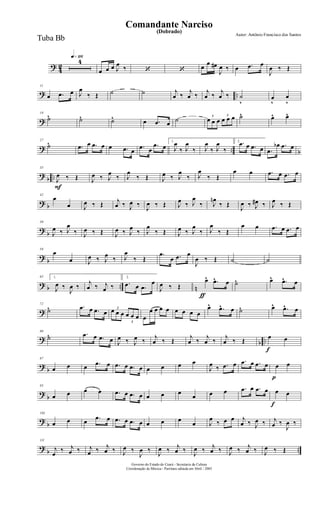 ?
4
2
q»¡¡§
4
œ œ œ J
œ
‰ ‘ ‘ œ
œ œ#
J
œ ‰ œ .œ œ
J
œ ‰ Œ
? ..
11
œ .œ œ J
œ
‰ Œ ˙ ˙ j
œ ‰
j
œ ‰
j
œ ‰
j
œ ‰ ˙
v
œ
v
œ
v
?
19
˙^ ˙^ ˙^ œ .œ œ ˙ 3
œ œ œ
3
œ œ œ ˙^ œ^ œ^
? .. b
27
˙^ .œ œ .œ œ œ .œ œ
.œ œ
.œ œ
1.
J
œ
‰ J
œ
‰ J
œ
‰ J
œ
‰
2. .œ œ .œ œ .œ
œb .œ œ
?
b ..
F
35
J
œ ‰ Œ J
œ ‰ J
œ
‰ J
œ
‰ Œ J
œ ‰ J
œ
‰ J
œ
‰ Œ
œ œ .œ œ .œ œ
? b
42
œ
œ J
œ ‰ Œ j
œ ‰ J
œ ‰
J
œ ‰ Œ J
œ ‰ J
œ
‰ J
œn
‰ Œ
J
œ ‰ J
œ# ‰ J
œ ‰ Œ
?
b
50
J
œ ‰ J
œ
‰ J
œ ‰ Œ J
œ ‰ J
œ
‰ J
œ
‰ Œ J
œ ‰ J
œ
‰ J
œ
‰ Œ
œ œ .œ œ .œ œ
?
b
58
œ
œ J
œ ‰ J
œ
‰ J
œ
‰ Œ
.œ
œ .œ œ
J
œ ‰ Œ ˙ ˙
? b .. n
65 1.
J
œ ‰
J
œ ‰
j
œ ‰ j
œ ‰
2.
.œ œ .œ
œ
ƒ
J
œ ‰ Œ
œ^ .œ^ œ ˙^ œ^ .œ^ œ
?
72
˙^ .œ œ .œ œ
3
œ œ œ
3
œ œ œ œ
œ œ œ œ œ œ œ œ
œ^ .œ^ œ ˙^ œ^ .œ^ œ
?
b ..
80
˙^ .œ œ .œ œ J
œ ‰ J
œ ‰
j
œ ‰ Œ
j
œ ‰
j
œ ‰
j
œ ‰ Œ
f
œ œ
?
b
87
œ œ œ .œ œ .œ œ .œ œ œ œ œ œ
J
œ ‰ .œ œ .œ œ .œ œ
p
œ œ
?
b
95
œ œ œ œ .œ œ .œ œ œ œ œ
œ œ œ .œ œ .œ œ
f
œ œ
?
b
103
œ œ œ .œ œ .œ œ .œ œ œ œ œ
œ J
œ
‰ œ œ j
œ ‰ J
œ ‰ j
œ ‰
J
œ ‰
?
b ..
111
j
œ
‰ j
œ ‰ j
œ ‰ j
œ ‰ J
œ ‰
J
œ ‰
J
œ ‰ j
œ ‰
J
œ ‰ j
œ ‰ J
œ ‰ j
œ ‰ J
œ ‰ Œ
Governo do Estado do Ceará - Secretaria da Cultura
Coordenação de Música - Partitura editada em Abril / 2005
(Dobrado)
Autor: Antônio Francisco dos Santos
Comandante Narciso
Tuba Bb
 