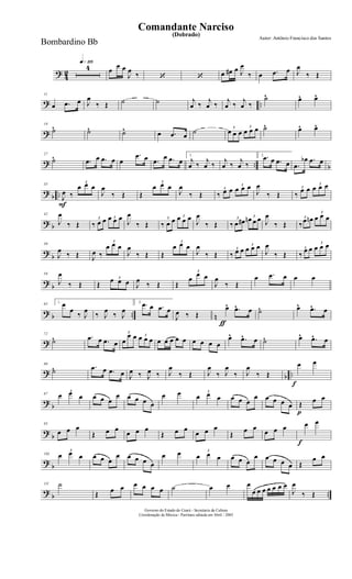 ?
4
2
q»¡¡§
4 œ
œ œ
J
œ
‰ ‘ ‘ œ œ# œ J
œ
‰ œ .œ œ J
œ
‰ Œ
? ..
11
œ .œ œ J
œ
‰ Œ ˙ ˙ j
œ ‰
j
œ ‰
j
œ ‰
j
œ ‰
˙^ œ^ œ^
?
19
˙^ ˙^ ˙^ œ .œ œ ˙ 3
œ œ œ
3
œ œ œ ˙^ œ^ œ^
? .. b
27
˙^ .œ œ .œ œ œ
.œ œ .œ
œ .œ œ
1.
j
œ ‰
j
œ ‰
j
œ ‰
j
œ ‰
2. .œ œ .œ œ .œ
œb .œ œ
?
b ..
F
35
J
œ ‰
3
œ œ œ
J
œ
‰ Œ Œ
3
œ œ œ
J
œ
‰ Œ
3
‰ œ œ
3
œ œ œ
J
œ
‰ Œ
3
‰
œ œ
3
œ œ œ
? b
42
J
œ
‰ Œ
3
‰ œ œ 3œ œ œ
J
œ
‰ Œ
3
‰ œ œ 3œ œ œ
J
œ
‰ Œ
3
‰ œ œ#
3
œn œ œ J
œ
‰ Œ
3
‰œ œn
3
œ œ œ
?
b
50
J
œ
‰ Œ J
œ ‰
3
œ œ œ
J
œ
‰ Œ Œ
3
œ œ œ
J
œ
‰ Œ
3
‰ œ œ
3
œ œ œ
J
œ
‰ Œ
3
‰
œ œ
3
œ œ œ
?
b
58
J
œ
‰ Œ Œ
3œ œ œ J
œ
‰ Œ Œ
3
œ
œ œ
J
œ
‰ Œ
œ .œ œ œ œ
? b .. n
65 1. œ
œ
‰ J
œ
‰ J
œ
‰ J
œ
2.
.œ œ .œ œ
ƒ
J
œ ‰ Œ
œ^ .œ^ œ ˙^ œ^ .œ^ œ
?
72
˙^ .œ œ .œ œ
3
œ
œ œ 3
œ œ œ œ œ œ œ œ œ œ œ œ
œ^ .œ^ œ ˙^ œ^ .œ^ œ
?
b ..
80
˙^ .œ œ .œ œ J
œ ‰ J
œ ‰ J
œ
‰ Œ J
œ
‰ J
œ
‰ J
œ
‰ Œ
f
œ œ
?
b
87
3
œ œ œ œ œ œ
œ œ œ œ œ
œ œ 3
œ œ œ œ œ œ
œ œ œ œ œ
p
Œ œ œ
?
b
95
œ œ œ
Œ œ œ
œ œ œ
Œ œ œ
œ œ œ
Œ
œ œ
œ œ œ
f
œ œ
?
b
103
3
œ œ œ œ œ œ
œ œ œ œ œ
œ œ 3
œ œ œ œ œ œ
œ œ œ œ œ Œ
œ œ
?
b ..
111 ˙
Œ œ œ œ œ œ œ ˙ œ œ œ
œ œ œ œ œ œ œ
J
œ
‰ Œ
Governo do Estado do Ceará - Secretaria da Cultura
Coordenação de Música - Partitura editada em Abril / 2005
(Dobrado)
Autor: Antônio Francisco dos Santos
Comandante Narciso
Bombardino Bb
 
