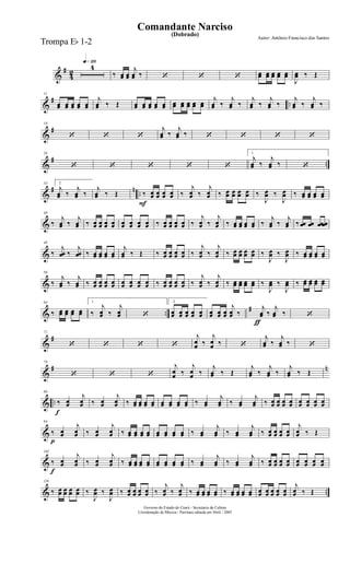 &
#
4
2
q»¡¡§
4
‰ œœ œœ
j
œœ ‰ ‘ ‘ ‘ œœ œœ œœ œœ œœ
J
œœ ‰ Œ
&
# ..
11
œœ œœ œœ œœ œœ
j
œœ ‰ Œ œœ œœ œœ œœ œœ œœ œœ œœ œœ œœ
j
œœ ‰
j
œœ ‰
j
œœ ‰
j
œœ ‰
j
œœ ‰
j
œœ ‰
&
#
18
‘ ‘ ‘
j
œœ ‰
j
œœ ‰ ‘ ‘ ‘ ‘
&
# ..
26
‘ ‘ ‘ ‘ ‘
1.
j
œœ ‰
j
œœ ‰ ‘
&
# n ..
33 2.
j
œœ ‰
j
œœ ‰
j
œœ ‰ Œ
F
‰ œœ œœ œœ œœ ‰
j
œœ ‰
j
œœ ‰ œœ œœ œœ œœ ‰
J
œœ ‰
J
œœ ‰ œœ œœ œœ œœ
&
40
‰
j
œœ ‰
j
œœ ‰ œœ œœ œœ œœ œœ œœ œœ œœ ‰ œœ œœ œœ œœ ‰
j
œœ ‰
j
œœ ‰ œœ œœ œœ œœ ‰
j
œœ ‰
j
œœ ‰ œœ œœ œœ œœ
&
48
‰
j
œœ ‰
j
œœ ‰ œœ œœ œœ œœ
j
œœ ‰ Œ ‰ œœ œœ œœ œœ ‰
j
œœ ‰
j
œœ ‰ œœ œœ œœ œœ ‰
J
œœ ‰
J
œœ ‰ œœ œœ œœ œœ
&
56
‰
j
œœ ‰
j
œœ ‰ œœ œœ œœ œœ œœ œœ œœ œœ ‰ œœ œœ œœ œœ ‰
j
œœ ‰
j
œœ ‰ œœ œœ œœ œœ ‰
J
œœ ‰
J
œœ ‰ œœ œœ œœ œœ
& ..
#
64
‰ œœ œœ œœ œœ
1.
‰
j
œœ ‰
j
œœ ‘
2.
œœ œœ œœ œœ œœ
ƒ
œœ œœ œœ
j
œœ ‰
j
œœ ‰
j
œœ ‰ ‘
&
#
71
‘ ‘ ‘ ‘
j
œ
œ ‰
j
œ
œ ‰ ‘
j
œœ ‰
j
œœ ‰ ‘
&
# n
79
‘ ‘ ‘
j
œ
œ ‰
j
œ
œ ‰
j
œœ ‰ Œ
j
œœ ‰
j
œœ ‰
j
œœ ‰ Œ
& ..
f
86
‰ œœ
j
œœ ‰ œœ
j
œœ ‰ œœ œœ œœ œœ œœ œœ œœ œœ ‰ œœ
j
œœ ‰ œœ
j
œœ ‰ œœ œœ œœ œœ œœ œœ œœ œœ
&
p
94
‰ œœ
j
œœ ‰ œœ
j
œœ ‰ œœ œœ œœ œœ œœ œœ œœ œœ ‰ œœ
j
œœ ‰ œœ
j
œœ ‰ œœ œœ œœ œœ
j
œœ ‰ Œ
&
f
102
‰ œœ
j
œœ ‰ œœ
j
œœ ‰ œœ œœ œœ œœ œœ œœ œœ œœ ‰ œœ
j
œœ ‰ œœ
j
œœ ‰ œœ œœ œœ œœ œœ œœ œœ œœ
& ..
110
‰ œœ œœ œœ œœ ‰
J
œœ ‰
J
œœ ‰ œœ œœ œœ œœ ‰
j
œœ ‰
j
œœ ‰ œœ œœ œœ œœ ‰ œœ œœ œœ œœ œœ œœ œœ œœ œœ
j
œœ ‰ Œ
Governo do Estado do Ceará - Secretaria da Cultura
Coordenação de Música - Partitura editada em Abril / 2005
(Dobrado)
Autor: Antônio Francisco dos Santos
Comandante Narciso
Trompa Eb 1-2
 