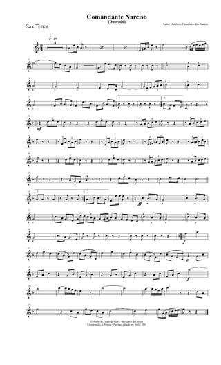 & 4
2
q»¡¡§
4
œ
œ œ j
œ ‰ ‘ ‘ œ œ# œ J
œ ‰
˙
‰ œ œ œ œ œ œ
& ..
11
˙ œ œ œ œ ˙ .œ
œ .œ œ
J
œ ‰
J
œ ‰
J
œ ‰
J
œ ‰ ˙^
œ
^ œ^
&
19
˙
v
˙
v
˙
v
œ .œ œ
˙
3
œ œ œ
3
œ œ œ ˙^
œ
^ œ^
& .. b
27
˙
v
.œ œ .œ œ œ
.œ .œ .œ
œ .œ œ
1.
J
œ ‰ J
œ ‰ J
œ ‰ J
œ ‰
2.
.œ œ .œ œ j
œ
‰ Œ
& b ..
F
35
Œ
3
œ œ œ
J
œ ‰ Œ Œ
3
œ œ œ
J
œ ‰ Œ
3
‰ œ œ
3
œ œ œ
J
œ ‰ Œ
3
‰ œ œ
3
œ œ œ
& b
42
J
œ ‰ Œ
3
‰ œ œ
3
œ œ œ J
œ ‰ Œ
3
‰
œ œ
3
œ œ œ J
œ ‰ Œ
3
‰
œ œ#
3
œn œ œ J
œ ‰ Œ
3
‰ œ œn
3
œ œ œ
& b
50
j
œ ‰ Œ Œ
3
œ œ œ
J
œ ‰ Œ Œ
3
œ œ œ
J
œ ‰ Œ
3
‰ œ œ
3
œ œ œ
J
œ ‰ Œ
3
‰ œ œ
3
œ œ œ
& b
58
J
œ
‰ Œ Œ
3
œ œ œ
j
œ ‰ Œ Œ
3
œ œ œ
J
œ ‰ Œ œ .œ œ œ œ
& b .. n
65 1.
œ œ ‰
j
œ ‰
j
œ ‰
j
œ
2.
.œ œ .œ œ
ƒ
œ
œ œ
J
œ
‰ œ^ .œ
v
œ ˙
v
œ^ .œ
v
œ
&
72
˙
v
.œ œ .œ œ
3
œ
œ œ 3
œ œ œ œ œ œ œ œ œ œ œ œ
œ^ .œ
v
œ ˙
v
œ^ .œ
v
œ
& b ..
80
˙
v
.œ œ .œ œ
j
œ ‰ j
œ ‰
J
œ ‰ Œ
J
œ ‰
J
œ ‰
J
œ ‰ Œ
f
œ œ
& b
87 3
œ œ œ œ œ œ
œ œ œ œ œ
œ œ 3
œ œ œ œ œ œ
œ œ œ œ œ p
Œ œ œ
& b
95
œ œ œ Œ œ œ
œ œ œ Œ œ œ
œ œ œ Œ œ œ
œ œ œ
f
˙
& b
103
˙ œ œ œ œ œ œ Œ
˙ ˙ œ œ œ œ œ .œ
‰ Œ œ œ
& b ..
111
˙ Œ œ œ
œ œ œ œ ˙ œ œ œ
œ œ œ œ œ œ J
œ ‰ Œ
Governo do Estado do Ceará - Secretaria da Cultura
Coordenação de Música - Partitura editada em Abril / 2005
(Dobrado)
Autor: Antônio Francisco dos Santos
Comandante Narciso
Sax Tenor
 