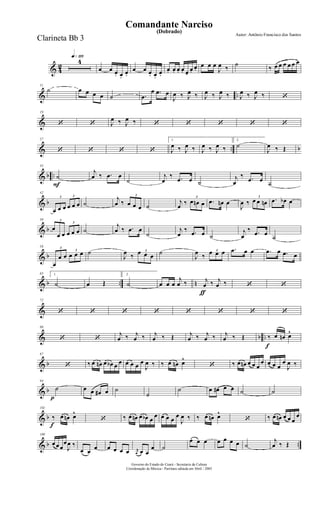 & 4
2
q»¡¡§
4
œ œ œ. œ.
œ.
œ œ œ. œ.
œ.
œ. œ. œ. œ. œ.
œ.
œ.
œ œ œ
J
œ ‰
˙
‰ œ œ œ œ œ œ
& ..
11
˙ œ œ œ œ ˙ .œ
œ .œ œ
J
œ ‰ J
œ ‰ J
œ ‰ J
œ ‰ J
œ ‰ J
œ ‰ ‘
&
19
‘ ‘ J
œ ‰ J
œ ‰ ‘ ‘ ‘ ‘ ‘
& .. b
27
‘ ‘ ‘ ‘
1.
J
œ ‰ J
œ ‰ J
œ ‰ J
œ ‰
2.
˙
J
œ ‰ Œ
& b ..
F
35
˙
j
œ ‰ .œ œ
˙
j
œ
‰ .œ œ ˙
j
œ
‰ .œ œ
˙
& b
42
3
œ œ œ
3
œ œ œ ˙
j
œ ‰
3
œ œ œ ˙
j
œ ‰
3
œ œn œ .œ œn œ
J
œ ‰
3
œ œ œn .œ œb œ
& b
50 3
œ
œ œ
3
œ œ œ ˙
j
œ ‰ .œ œ
˙
j
œ
‰ .œ œ ˙
j
œ
‰ .œ œ
˙
& b
58 3
œ
œ œ
3
œ œ œ ˙
J
œ ‰
3œ œ œ ˙
J
œ ‰
3œ œ œ .œ œ œ .œ œ .œ œ
& b .. n
65 1.
˙ œ Œ
2.
˙
ƒ
œ œ œ
j
œ ‰ j
œ ‰ j
œ ‰ ‘ ‘
&
72
‘ ‘ ‘ ‘ ‘ ‘ ‘ ‘
& b ..
80
‘ ‘
j
œ ‰ j
œ ‰ j
œ ‰ Œ j
œ ‰ j
œ ‰ j
œ ‰ Œ
f
‰ œ œn œ^
& b
87
‘ ‰ œ œn œ œb œ œ œ œ œ œ
J
œ ‰ ‰ œ œn œ^
‘ ‰ œ œn œ œ œ
œ œ œ œ
œ
J
œ ‰
& b
p
94
˙ œ œ œ# œ ˙
˙
˙ œ œ# œ œ ˙ ˙
& b
f
102
‰ œ œn œ^
‘ ‰ œ œn œ œb œ
œ œ œ œ
œ
J
œ ‰ ‰ œ œn œ^
‘ ‰ œ œn œ œ œ
œ
& b ..
109
œœœ
œ
J
œ ‰
œ œ
œ œ œ œ œ r
œ œ œ
œ ˙
œ œ œ œ œ œ œ ˙
j
œ ‰ Œ
Governo do Estado do Ceará - Secretaria da Cultura
Coordenação de Música - Partitura editada em Abril / 2005
(Dobrado)
Autor: Antônio Francisco dos Santos
Comandante Narciso
Clarineta Bb 3
 