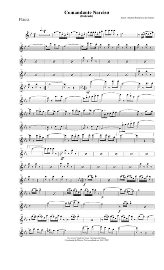 & bb
4
2
q»¡¡§4 œ œ œ.
œ. œ. œ œ œ.
œ. œ. œ. œ. œ. œ.
œ. œ. œ. œ œ œ
J
œ
‰ ˙ ‰ œ œ œ œ œ œ
& bb ..
11
˙ œ
œ œ œ ˙ .œ
œ .œ œ
J
œ
‰ J
œ
‰ J
œ
‰ J
œ
‰ J
œ
‰ J
œ
‰
& bb
18
‘ ‘ ‘
J
œ
‰ J
œ
‰ ‘ ‘ ‘
& bb
25
‘ ‘ ‘ ‘ ‘ ‘
1.
J
œ
‰ J
œ
‰
& bb .. bb
b ..
32
J
œ
‰ J
œ
‰
2.˙
J
œ
‰ Œ
F
˙
J
œ
‰
.œ œ
˙
J
œ
‰
.œ œ
& bb
b
39
˙
J
œ
‰
.œ œ
˙ 3
œ œ œ
3
œ œ œ ˙
J
œ
‰
3œ œ œ ˙
& bb
b
46
J
œ
‰
3
œ œn œ .œ œn œ
J
œ
‰
3œ œ œn .œ œb œ 3œ
œ œ
3
œ œ œ ˙
J
œ
‰
.œ œ
& bbb
53
˙
J
œ ‰ .œ œ ˙
j
œ ‰ .œ œ ˙
3
œ
œ œ
3
œ œ œ ˙
& bb
b ..
60
J
œ
‰
3œ œ œ
˙
J
œ
‰
3œ œ œ .œ œ œ .œ œ .œ œ
1. ˙ œ
Œ
& bb
b nbb
67
2.
˙
ƒ
œ œ œ
J
œ
‰ J
œ
‰ J
œ
‰ ‘ ‘ ‘ ‘ ‘
& bb
75
J
œ
‰ J
œ
‰ ‘
J
œ
‰ J
œ
‰ ‘ ‘ ‘ ‘ J
œ
‰ J
œ
‰
& bb bb
b ..
83
J
œ
‰ Œ J
œ
‰ J
œ
‰ J
œ
‰ Œ
f
‰
œ œn œ^
‘ ‰
œ œn œ œb œ
œ œ œ œ
œ
J
œ
‰
& bbb
90
‰
œ œn œ^
‘ ‰
œ œn œ œ œ
œ œ œ œ
œ
J
œ
‰
p
˙ œ œ œ# œ ˙
& bb
b
97
˙
˙ œ œn œ œ ˙ ˙
f
‰
œ œn œ^
‘
& bbb
104
‰
œ œn œ œb œ
œ œ œ œ
œ
J
œ
‰ ‰
œ œn œ^
‘ ‰
œ œn œ œ œ
œ œ œ œ
œ
J
œ
‰
œ œ œ
& bb
b ..
111
œ œ œ œ r
œ œ œ œ ˙
œ œ œ œ œ œ œ ˙
J
œ
‰ Œ
Governo do Estado do Ceará - Secretaria da Cultura
Coordenação de Música - Partitura editada em Abril / 2005
(Dobrado)
Autor: Antônio Francisco dos Santos
Comandante Narciso
Flauta
 