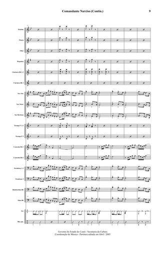 &
&
&
&
&
&
&
&
&
&
&
&
&
?
?
?
?
÷
÷
bb
bb
bb
#
#
#
b
b
bb
bb
Flautim
Flauta
Oboé
Requinta
Clarineta Bb 1-2
Clarineta Bb 3
Sax Alto
Sax Tenor
Sax Barítono
Trompa F 1-2
Trompa F 3
Cornetim Bb 1
Cornetim Bb 2
Trombone 1-2
Trombone 3
Bombardino Bb
Tuba Bb
Trl.
Bbo./pts.
73
‘
‘
‘
‘
‘
‘
.œ œ .œ œ
.œ œ .œ œ
.œ œ .œ œ
‘
‘
œ œ œ œ œ
73
œ œ œ œ œ
.œ œ .œ œ
.œ œ .œ œ
.œ œ .œ œ
73
.œ œ .œ œ
Û Û ÛÛ Û
Û Û
‘
‘
‘
‘
‘
‘
3
œ
œ œ 3
œ œ œ
3
œ
œ œ 3
œ œ œ
3
œ
œ œ
3
œ œ œ
‘
‘
J
œ
‰ œ
J
œ
‰ œ
3
œ
œ œ 3
œ œ œ
3
œ
œ œ 3
œ œ œ
3
œ
œ œ 3
œ œ œ
3
œ œ œ
3
œ œ œ
|!
‘
J
œ
‰ J
œ
‰
J
œ
‰ J
œ
‰
J
œ
‰ J
œ
‰
J
œ
‰ J
œ
‰
J
œ
œ ‰ J
œ
œ ‰
‘
œ œ œ œ œ
œ œ œ œ œ
œ
œ œ œ œ
j
œ
œ
‰
j
œ
œ
‰
j
œ
‰ j
œ
‰
˙
˙
œ œ œ œ œ
œ œ œ œ œ
œ œ œ œ œ
œ
œ œ œ œ
Û Û Û Û Û
‘
‘
‘
‘
‘
‘
‘
œ œ œ œ
œ œ œ œ
œ œ œ œ
‘
‘
˙
˙
œ œ œ œ
œ œ œ œ
œ œ œ œ
œ œ œ œ
Û Û Û Û
Û
J
Û ‰
J
œ
‰ J
œ
‰
J
œ
‰ J
œ
‰
J
œ
‰ J
œ
‰
J
œ
‰ J
œ
‰
J
œ
œ ‰
J
œ
œ ‰
‘
œ^ .œ^ œ
œ^ .œ
v
œ
œ
v
.œ
v
œ
j
œœ ‰
j
œœ ‰
j
œ
‰ j
œ
‰
˙
˙
œ^ .œ^ œ
œ^ .œ^ œ
œ^ .œ^ œ
œ^ .œ^ œ
Û Û ÛÛ Û Û
Û Û
‘
‘
‘
‘
J
œ
œ ‰
J
œ
œ ‰
‘
˙^
˙
v
˙
v
‘
‘
‰ œ œ œ œ
‰ œ œ œ œ
˙^
˙^
˙^
˙^
|
æ
|
‘
‘
‘
‘
‘
‘
œ^ .œ^ œ
œ^ .œ
v
œ
œ
v
.œ
v
œ
‘
‘
˙
˙
œ^ .œ^ œ
œ^ .œ^ œ
œ^ .œ^ œ
œ^ .œ^ œ
Û Û ÛÛ Û Û
Û Û
‘
‘
‘
‘
‘
‘
˙^
˙
v
˙
v
‘
‘
‰ œ œ œ œ
‰ œ œ œ œ
˙^
˙^
˙^
˙^
|
æ
|
‘
‘
‘
‘
‘
‘
.œ œ .œ œ
.œ œ .œ œ
.œ œ .œ œ
‘
‘
œ œ œ œ œ
œ œ œ œ œ
.œ œ .œ œ
.œ œ .œ œ
.œ œ .œ œ
.œ œ .œ œ
J
Û ‰
J
Û ‰
J
Û ‰
J
Û ‰
Comandante Narciso (Contin.)
Governo do Estado do Ceará - Secretaria da Cultura
Coordenação de Música - Partitura editada em Abril / 2005
9
 