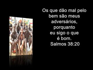 Os que dão mal pelo bem são meus adversários, porquanto eu sigo o que é bom. Salmos 38:20