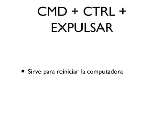 CMD + CTRL +
EXPULSAR
• Sirve para reiniciar la computadora
 