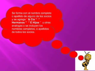 Se forma con el nombre completo
o apellido de alguno de los socios
y se agrega ‘’ & Cia ‘’ ‘’
Hermanos ‘’ ‘’ E Hijos ‘’ u otras
analogas o se incluyen los
nombres completos, o apellidos
de todos los socios.