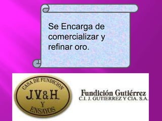 Se Encarga de
comercializar y
refinar oro.