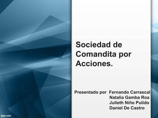 Sociedad de
Comandita por
Acciones.
Presentado por Fernando Carrascal
Natalia Gamba Roa
Julieth Niño Pulido
Daniel De Castro
 