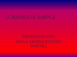 COMANDITA SIMPLE
PRESENTADO POR:
PAOLA ANDREA ROMERO
SANCHEZ.
 