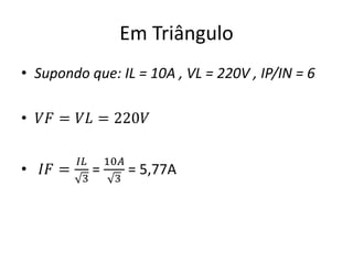 Em Triângulo
• Supondo que: IL = 10A , VL = 220V , IP/IN = 6
• 𝑉𝐹 = 𝑉𝐿 = 220𝑉
• 𝐼𝐹 =
𝐼𝐿
3
=
10𝐴
3
= 5,77A
 