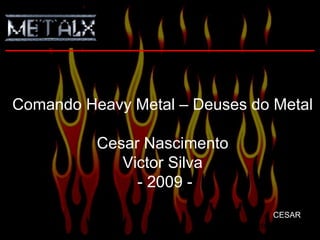 Slide 1 de 24
Comando Heavy Metal – Deuses do Metal
Cesar Nascimento
Victor Silva
- 2009 -
CESAR
 