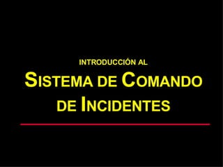 INTRODUCCIÓN AL
SISTEMA DE COMANDO
DE INCIDENTES
 
