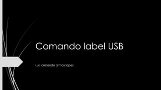 Comando label USB
Luis armando armas lopez
 