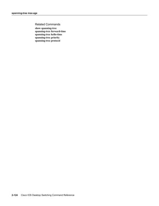 spanning-tree max-age



                   Related Commands
                   show spanning-tree
                   spanning-tree forward-time
                   spanning-tree hello-time
                   spanning-tree priority
                   spanning-tree protocol




2-124   Cisco IOS Desktop Switching Command Reference
 