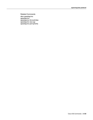 spanning-tree protocol



Related Commands
show spanning-tree
spanning-tree
spanning-tree forward-time
spanning-tree max-age
spanning-tree port-priority




                              Cisco IOS Commands 2-129
 