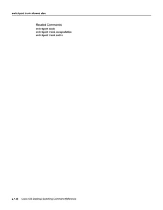 switchport trunk allowed vlan



                    Related Commands
                    switchport mode
                    switchport trunk encapsulation
                    switchport trunk native




2-140   Cisco IOS Desktop Switching Command Reference
 