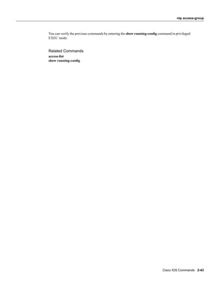 ntp access-group



You can verify the previous commands by entering the show running-conﬁg command in privileged
EXEC mode.


Related Commands
access-list
show running-conﬁg




                                                                          Cisco IOS Commands 2-43
 