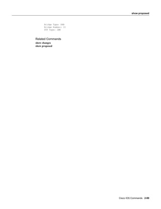 show proposed



      Bridge Type: SRB
      Bridge Number: 15
      STP Type: IBM



Related Commands
show changes
show proposed




                          Cisco IOS Commands 2-99
 