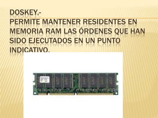 DOSKEY.-
PERMITE MANTENER RESIDENTES EN
MEMORIA RAM LAS ÓRDENES QUE HAN
SIDO EJECUTADOS EN UN PUNTO
INDICATIVO.
 