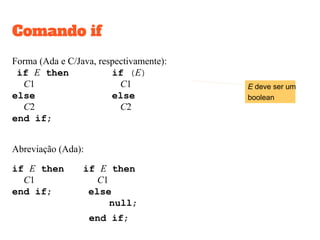 Comandos condicionais
Um comando condicional escolhe um dos subcomandos para ser executado
dependendo da condição.
Um comando if escolhe entre dos subcomandos usando uma condição
booleana.
Um comando case escolhe entre vários subcomandos.
 