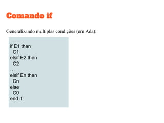 Comando if
Forma (Ada e C/Java, respectivamente):
if E then if (E)
C1 C1
else else
C2 C2
end if;
Abreviação (Ada):
if E then if E then
C1 C1
end if; else
null;
end if;
E deve ser um
boolean
 